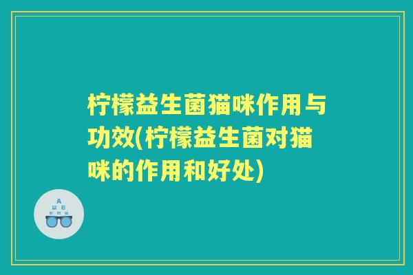 柠檬益生菌猫咪作用与功效(柠檬益生菌对猫咪的作用和好处)