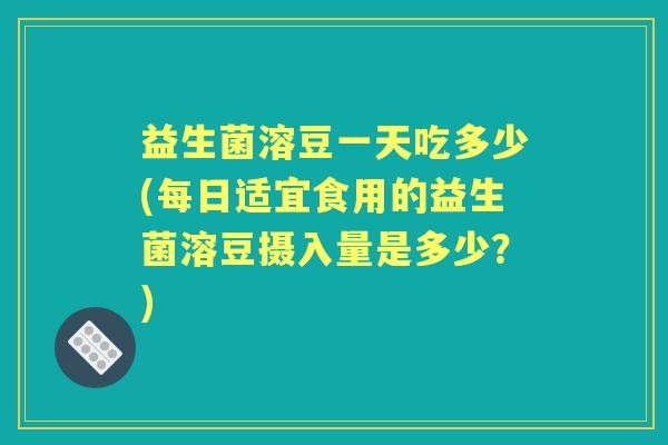 益生菌溶豆一天吃多少(每日适宜食用的益生菌溶豆摄入量是多少？)