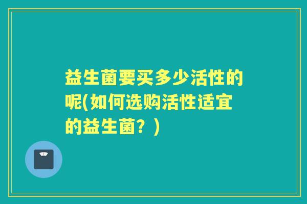 益生菌要买多少活性的呢(如何选购活性适宜的益生菌？)