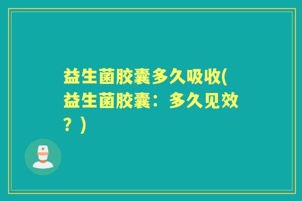 益生菌胶囊多久吸收(益生菌胶囊:多久见效?) 益生菌胶囊多久吸收(益生菌胶囊:多久见效?)