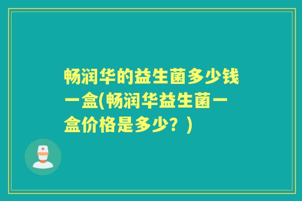 畅润华的益生菌多少钱一盒(畅润华益生菌一盒价格是多少？)