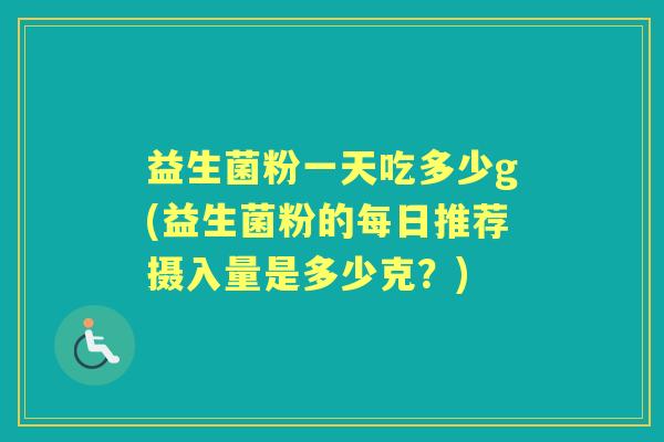 益生菌粉一天吃多少g(益生菌粉的每日推荐摄入量是多少克？)
