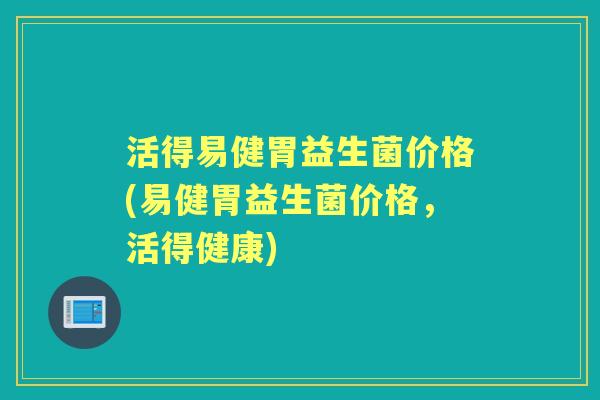 活得易健胃益生菌价格(易健胃益生菌价格,活得健康) 活得易健胃益生菌价格(易健胃益生菌价格,活得健康)