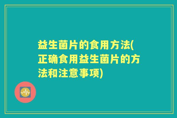 益生菌片的食用方法(正确食用益生菌片的方法和注意事项) 益生菌片的食用方法(正确食用益生菌片的方法和注意事项)