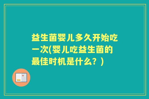 益生菌婴儿多久开始吃一次(婴儿吃益生菌的佳时机是什么?) 益生菌婴儿多久开始吃一次(婴儿吃益生菌的佳时机是什么?)