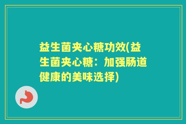 益生菌夹心糖功效(益生菌夹心糖:加强肠道健康的美味选择) 益生菌夹心糖功效(益生菌夹心糖:加强肠道健康的美味选择)