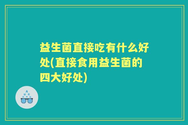 益生菌直接吃有什么好处(直接食用益生菌的四大好处) 益生菌直接吃有什么好处(直接食用益生菌的四大好处)