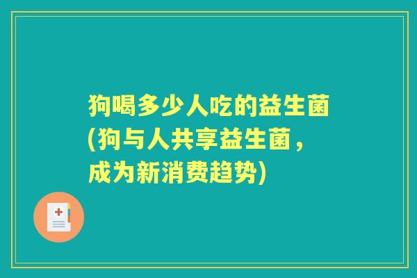 狗喝多少人吃的益生菌(狗与人共享益生菌,成为新消费趋势) 狗喝多少人吃的益生菌(狗与人共享益生菌,成为新消费趋势)