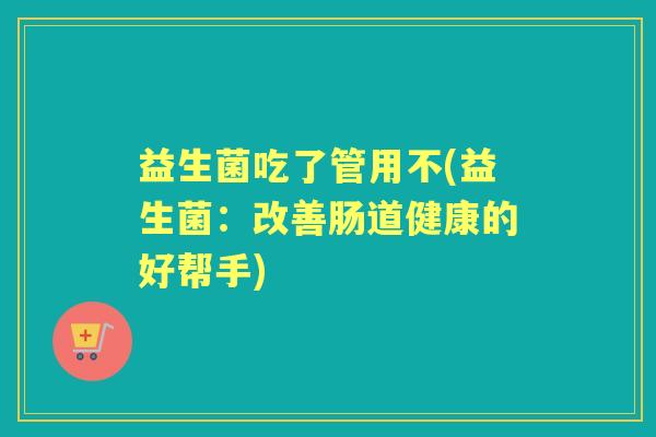 益生菌吃了管用不(益生菌:改善肠道健康的好帮手) 益生菌吃了管用不(益生菌:改善肠道健康的好帮手)