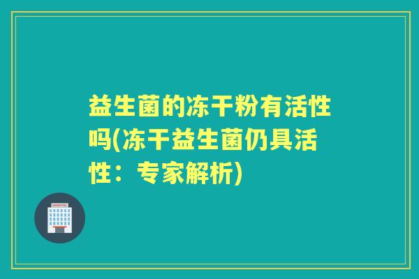 益生菌的冻干粉有活性吗(冻干益生菌仍具活性:专家解析) 益生菌的冻干粉有活性吗(冻干益生菌仍具活性:专家解析)