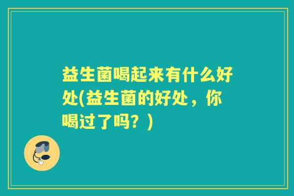 益生菌喝起来有什么好处(益生菌的好处,你喝过了吗?) 益生菌喝起来有什么好处(益生菌的好处,你喝过了吗?)