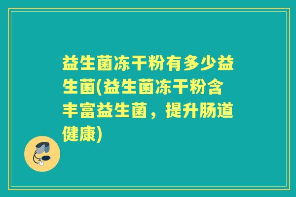 益生菌冻干粉有多少益生菌(益生菌冻干粉含丰富益生菌，提升肠道健康)