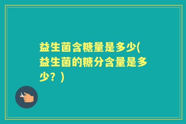 益生菌含糖量是多少(益生菌的糖分含量是多少?) 益生菌含糖量是多少(益生菌的糖分含量是多少?)