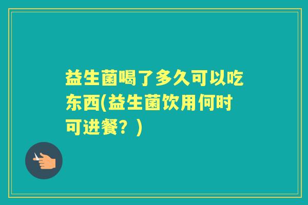 益生菌喝了多久可以吃东西(益生菌饮用何时可进餐？)
