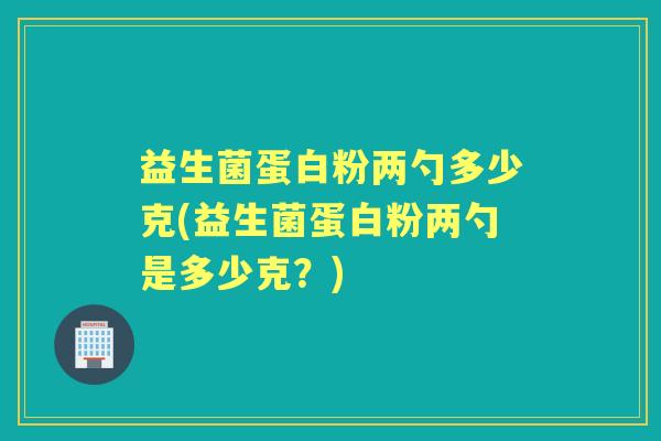 益生菌蛋白粉两勺多少克(益生菌蛋白粉两勺是多少克?) 益生菌蛋白粉两勺多少克(益生菌蛋白粉两勺是多少克?)
