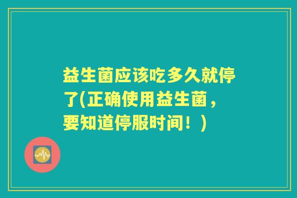 益生菌应该吃多久就停了(正确使用益生菌,要知道停服时间!) 益生菌应该吃多久就停了(正确使用益生菌,要知道停服时间!)