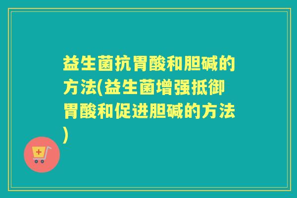 益生菌抗胃酸和胆碱的方法(益生菌增强抵御胃酸和促进胆碱的方法) 益生菌抗胃酸和胆碱的方法(益生菌增强抵御胃酸和促进胆碱的方法)