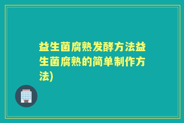 益生菌腐熟发酵方法益生菌腐熟的简单制作方法) 益生菌腐熟发酵方法益生菌腐熟的简单制作方法)