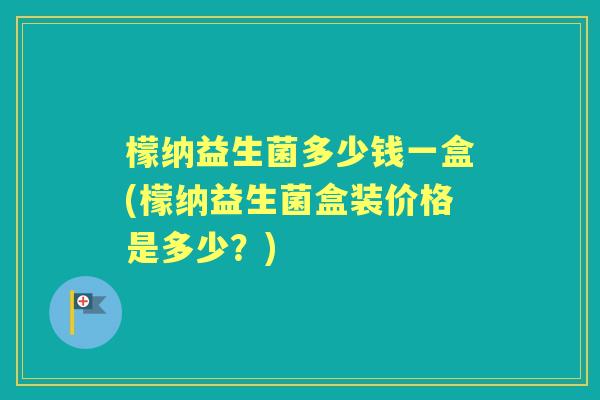 檬纳益生菌多少钱一盒(檬纳益生菌盒装价格是多少？)