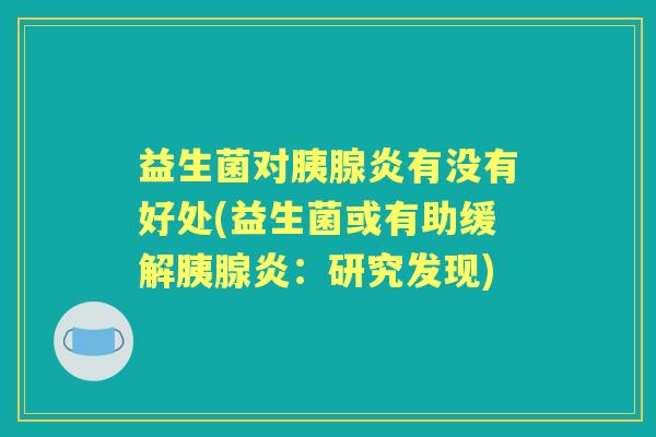 益生菌对胰腺炎有没有好处(益生菌或有助缓解胰腺炎:研究发现) 益生菌对胰腺炎有没有好处(益生菌或有助缓解胰腺炎:研究发现)