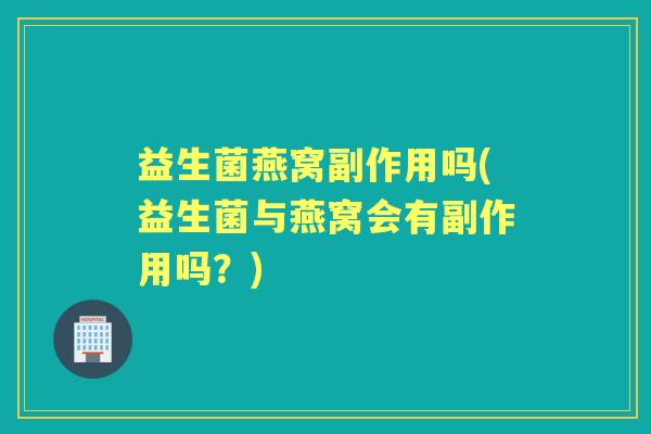 益生菌燕窝副作用吗(益生菌与燕窝会有副作用吗?) 益生菌燕窝副作用吗(益生菌与燕窝会有副作用吗?)