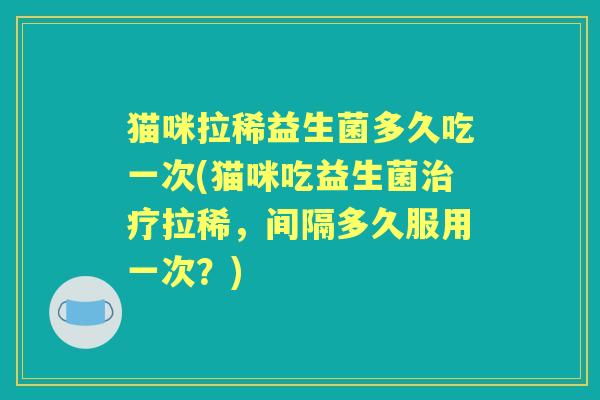 猫咪拉稀益生菌多久吃一次(猫咪吃益生菌拉稀,间隔多久服用一次?) 猫咪拉稀益生菌多久吃一次(猫咪吃益生菌拉稀,间隔多久服用一次?)