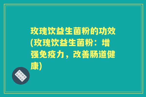 玫瑰饮益生菌粉的功效(玫瑰饮益生菌粉:增强力,改善肠道健康) 玫瑰饮益生菌粉的功效(玫瑰饮益生菌粉:增强力,改善肠道健康)