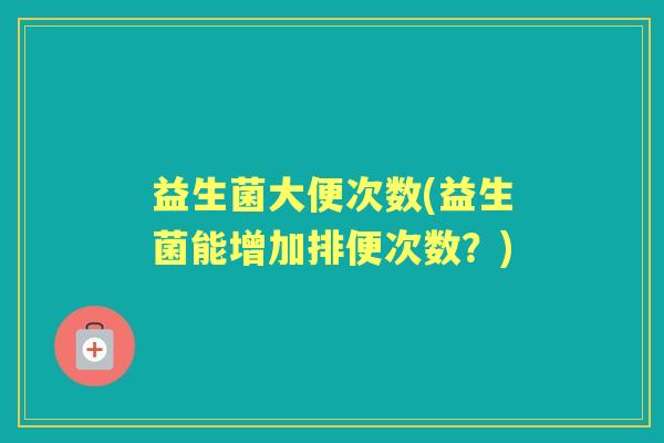 益生菌大便次数(益生菌能增加排便次数?) 益生菌大便次数(益生菌能增加排便次数?)