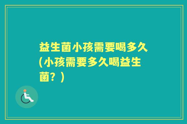 益生菌小孩需要喝多久(小孩需要多久喝益生菌？)
