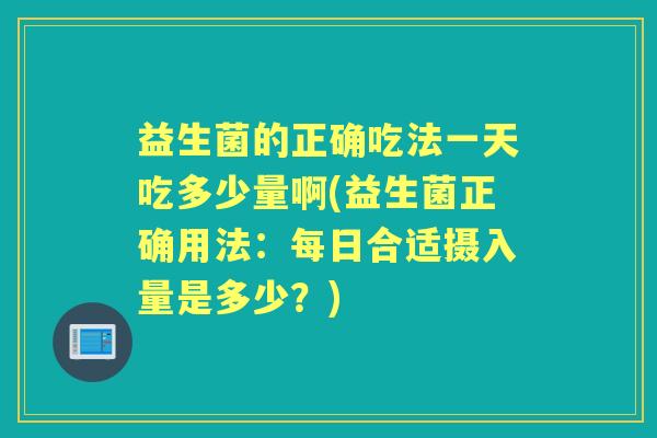 益生菌的正确吃法一天吃多少量啊(益生菌正确用法:每日合适摄入量是多少?) 益生菌的正确吃法一天吃多少量啊(益生菌正确用法:每日合适摄入量是多少?)