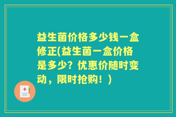 益生菌价格多少钱一盒修正(益生菌一盒价格是多少?优惠价随时变动,限时抢购!) 益生菌价格多少钱一盒修正(益生菌一盒价格是多少?优惠价随时变动,限时抢购!)