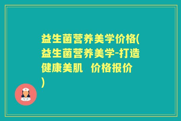 益生菌营养美学价格(益生菌营养美学-打造健康美肌 价格报价) 益生菌营养美学价格(益生菌营养美学-打造健康美肌 价格报价)