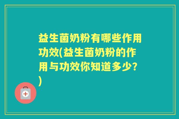 益生菌奶粉有哪些作用功效(益生菌奶粉的作用与功效你知道多少?) 益生菌奶粉有哪些作用功效(益生菌奶粉的作用与功效你知道多少?)