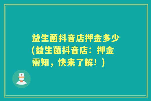 益生菌抖音店押金多少(益生菌抖音店:押金需知,快来了解!) 益生菌抖音店押金多少(益生菌抖音店:押金需知,快来了解!)