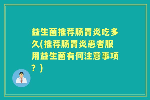 益生菌推荐肠吃多久(推荐肠患者服用益生菌有何注意事项？)