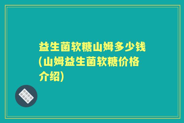 益生菌软糖山姆多少钱(山姆益生菌软糖价格介绍) 益生菌软糖山姆多少钱(山姆益生菌软糖价格介绍)