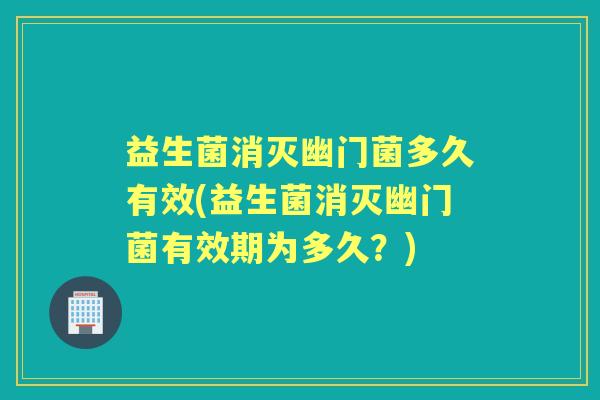 益生菌消灭幽门菌多久有效(益生菌消灭幽门菌有效期为多久?) 益生菌消灭幽门菌多久有效(益生菌消灭幽门菌有效期为多久?)