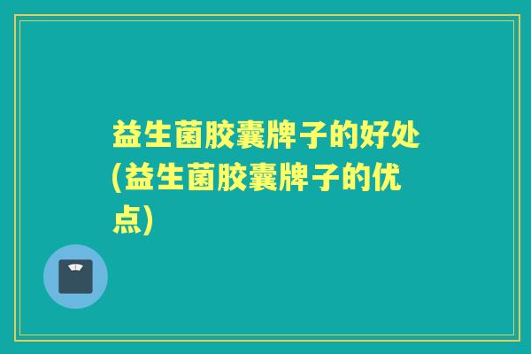 益生菌胶囊牌子的好处(益生菌胶囊牌子的优点)