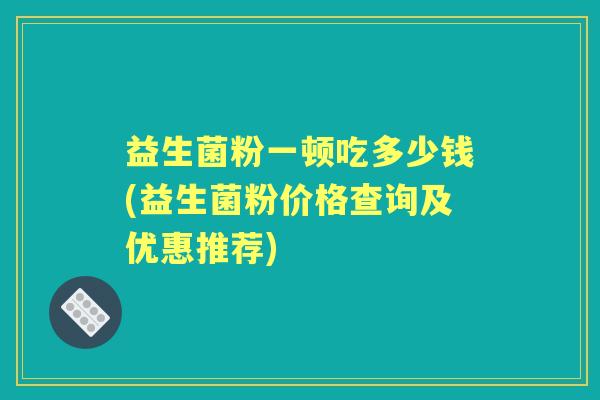 益生菌粉一顿吃多少钱(益生菌粉价格查询及优惠推荐)