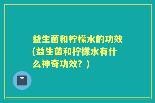 益生菌和柠檬水的功效(益生菌和柠檬水有什么神奇功效?) 益生菌和柠檬水的功效(益生菌和柠檬水有什么神奇功效?)