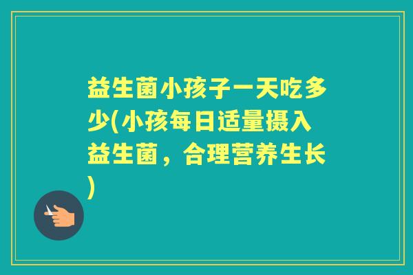益生菌小孩子一天吃多少(小孩每日适量摄入益生菌，合理营养生长)