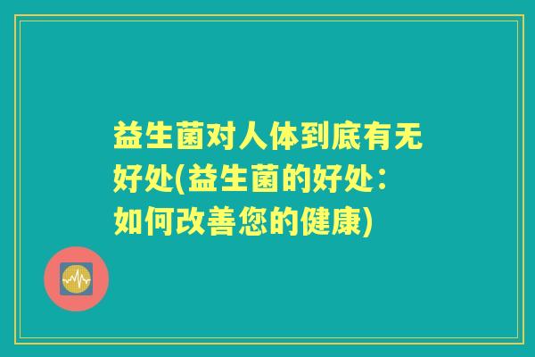益生菌对人体到底有无好处(益生菌的好处：如何改善您的健康)