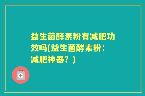 益生菌酵素粉有功效吗(益生菌酵素粉:神器?) 益生菌酵素粉有功效吗(益生菌酵素粉:神器?)
