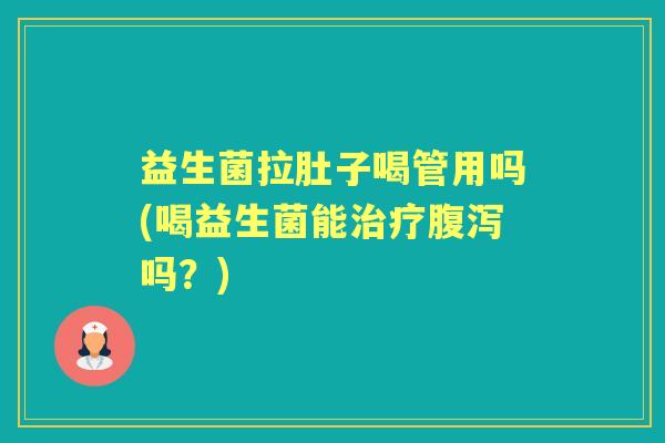 益生菌拉肚子喝管用吗(喝益生菌能吗?) 益生菌拉肚子喝管用吗(喝益生菌能吗?)