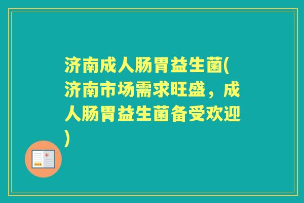 济南成人肠胃益生菌(济南市场需求旺盛,成人肠胃益生菌备受欢迎) 济南成人肠胃益生菌(济南市场需求旺盛,成人肠胃益生菌备受欢迎)
