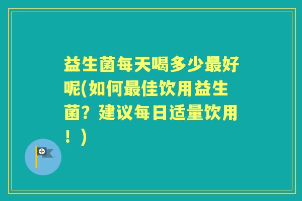 益生菌每天喝多少好呢(如何佳饮用益生菌?建议每日适量饮用!) 益生菌每天喝多少好呢(如何佳饮用益生菌?建议每日适量饮用!)