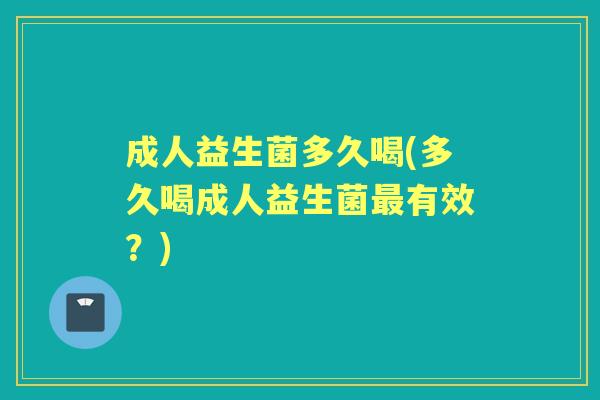 成人益生菌多久喝(多久喝成人益生菌有效?) 成人益生菌多久喝(多久喝成人益生菌有效?)