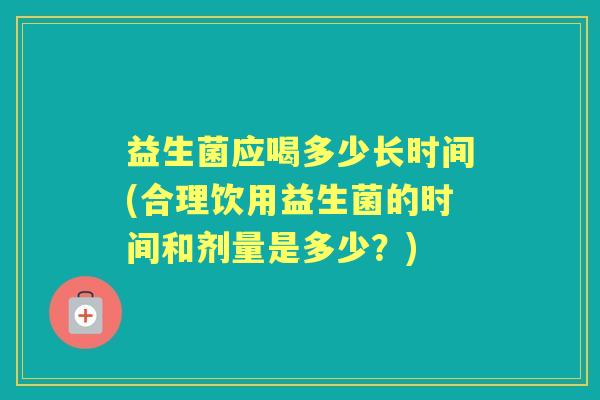 益生菌应喝多少长时间(合理饮用益生菌的时间和剂量是多少?) 益生菌应喝多少长时间(合理饮用益生菌的时间和剂量是多少?)