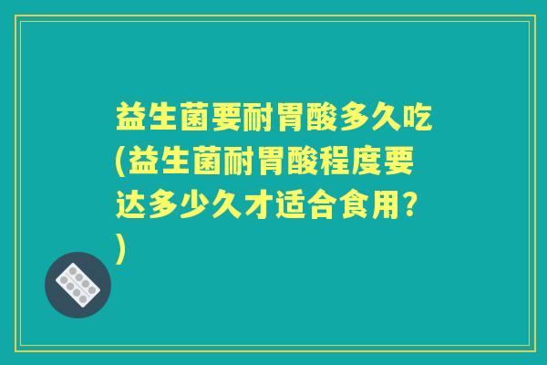 益生菌要耐胃酸多久吃(益生菌耐胃酸程度要达多少久才适合食用?) 益生菌要耐胃酸多久吃(益生菌耐胃酸程度要达多少久才适合食用?)