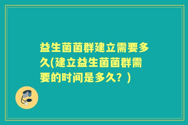 益生菌菌群建立需要多久(建立益生菌菌群需要的时间是多久?) 益生菌菌群建立需要多久(建立益生菌菌群需要的时间是多久?)